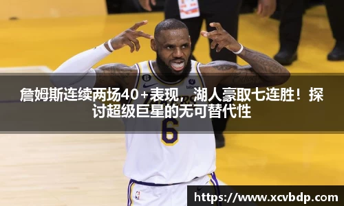 詹姆斯连续两场40+表现，湖人豪取七连胜！探讨超级巨星的无可替代性