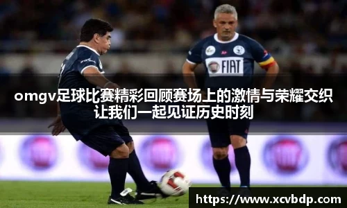 omgv足球比赛精彩回顾赛场上的激情与荣耀交织让我们一起见证历史时刻
